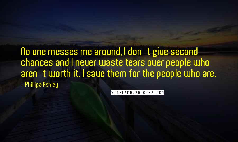 Phillipa Ashley Quotes: No one messes me around, I don't give second chances and I never waste tears over people who aren't worth it. I save them for the people who are.