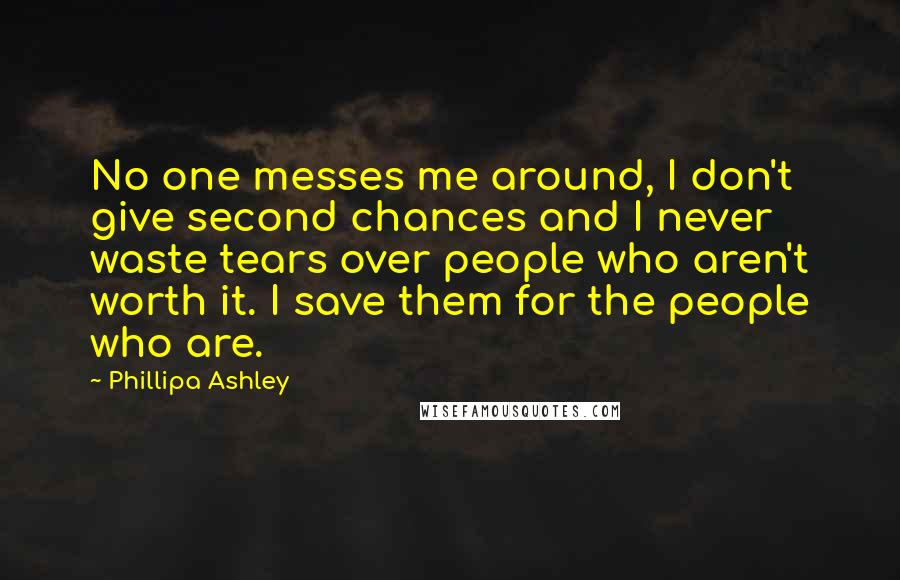 Phillipa Ashley Quotes: No one messes me around, I don't give second chances and I never waste tears over people who aren't worth it. I save them for the people who are.