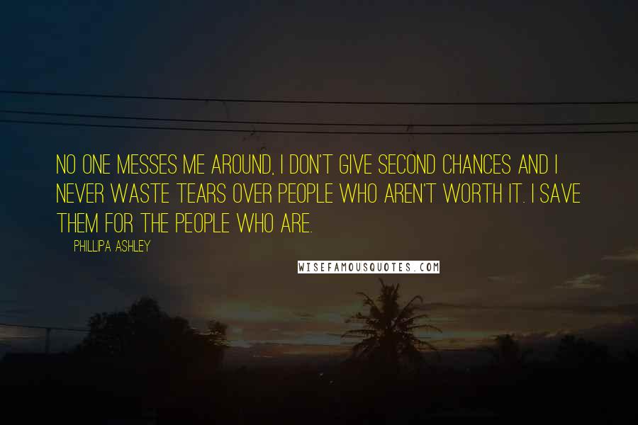 Phillipa Ashley Quotes: No one messes me around, I don't give second chances and I never waste tears over people who aren't worth it. I save them for the people who are.