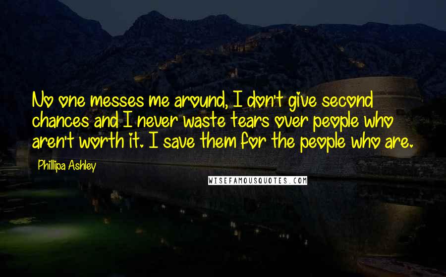 Phillipa Ashley Quotes: No one messes me around, I don't give second chances and I never waste tears over people who aren't worth it. I save them for the people who are.