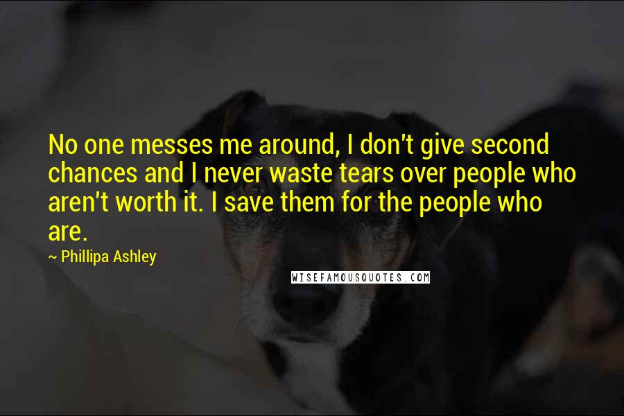 Phillipa Ashley Quotes: No one messes me around, I don't give second chances and I never waste tears over people who aren't worth it. I save them for the people who are.