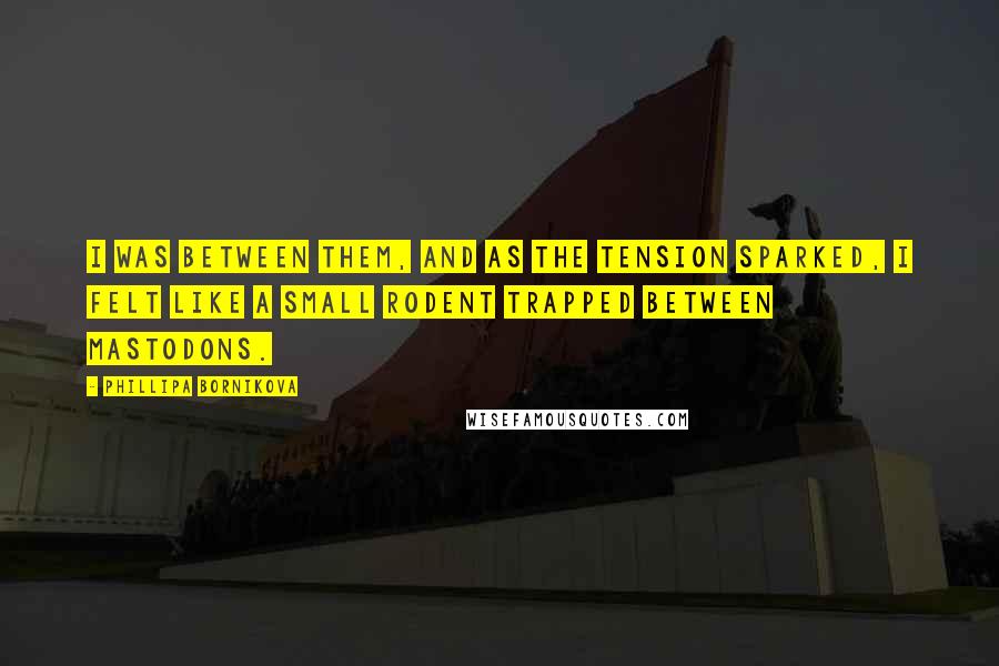 Phillipa Bornikova Quotes: I was between them, and as the tension sparked, I felt like a small rodent trapped between mastodons.