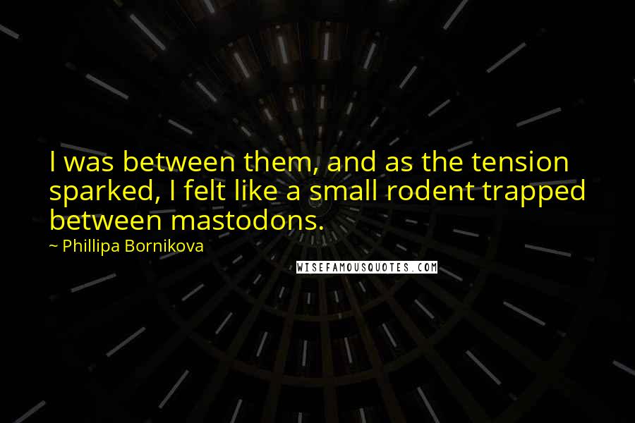 Phillipa Bornikova Quotes: I was between them, and as the tension sparked, I felt like a small rodent trapped between mastodons.