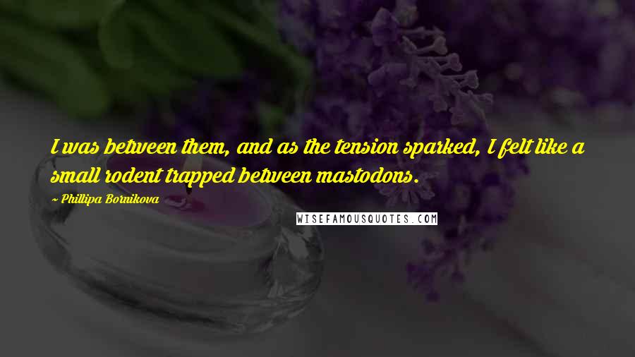 Phillipa Bornikova Quotes: I was between them, and as the tension sparked, I felt like a small rodent trapped between mastodons.