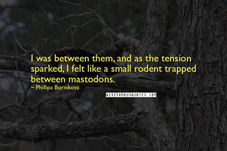 Phillipa Bornikova Quotes: I was between them, and as the tension sparked, I felt like a small rodent trapped between mastodons.