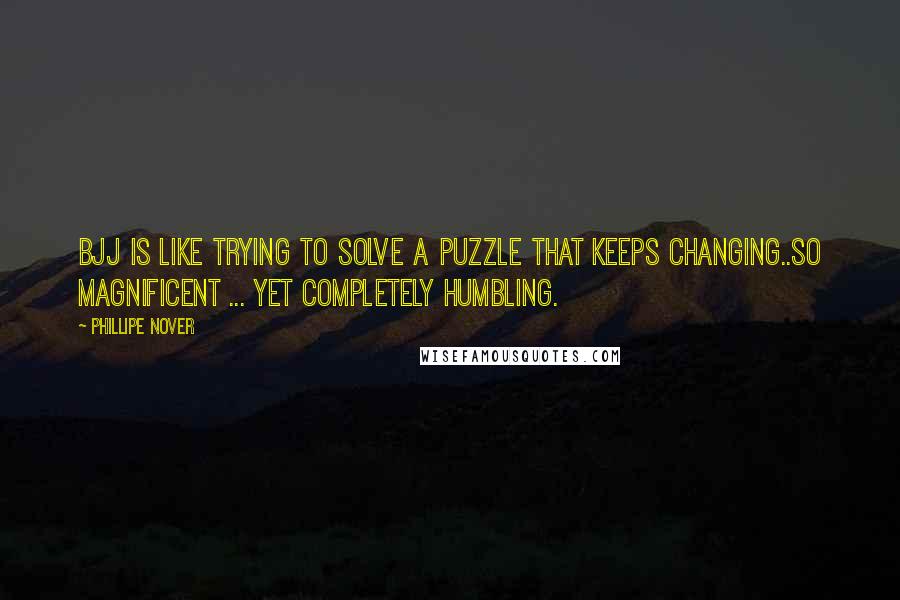 Phillipe Nover Quotes: BJJ is like trying to solve a puzzle that keeps changing..so magnificent ... yet completely humbling.