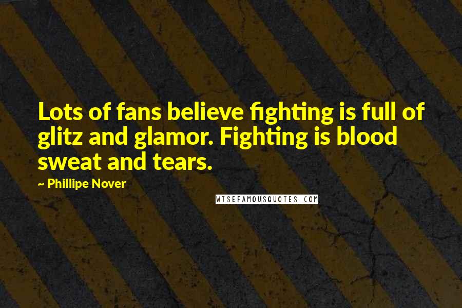 Phillipe Nover Quotes: Lots of fans believe fighting is full of glitz and glamor. Fighting is blood sweat and tears.