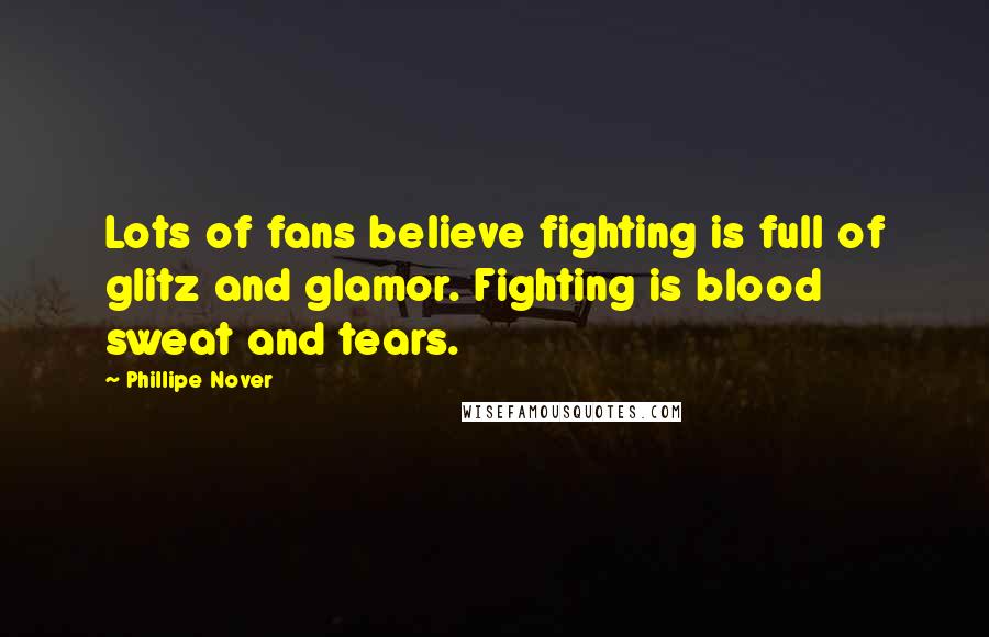 Phillipe Nover Quotes: Lots of fans believe fighting is full of glitz and glamor. Fighting is blood sweat and tears.