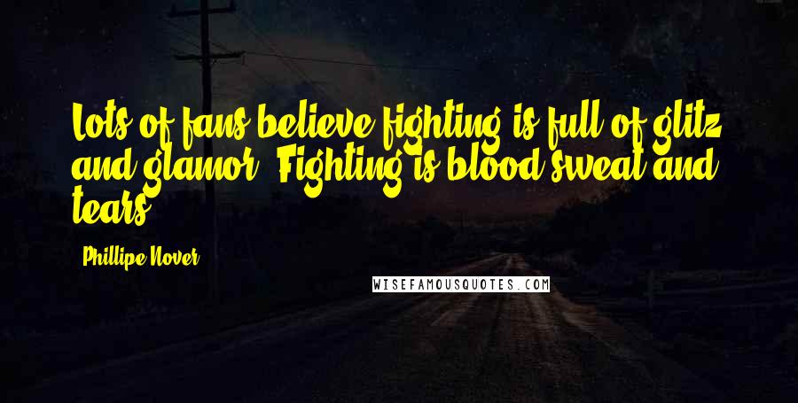 Phillipe Nover Quotes: Lots of fans believe fighting is full of glitz and glamor. Fighting is blood sweat and tears.