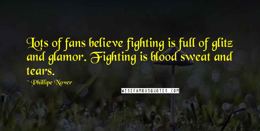 Phillipe Nover Quotes: Lots of fans believe fighting is full of glitz and glamor. Fighting is blood sweat and tears.