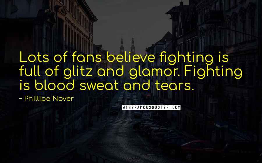 Phillipe Nover Quotes: Lots of fans believe fighting is full of glitz and glamor. Fighting is blood sweat and tears.