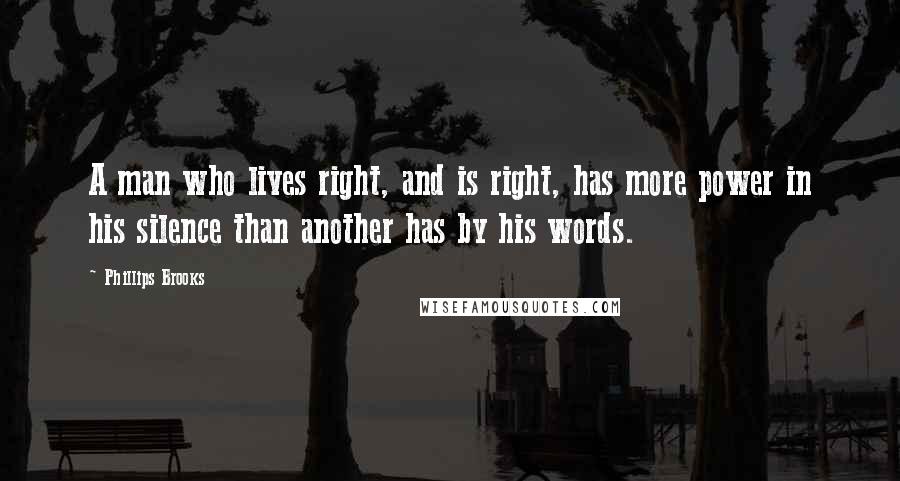 Phillips Brooks Quotes: A man who lives right, and is right, has more power in his silence than another has by his words.