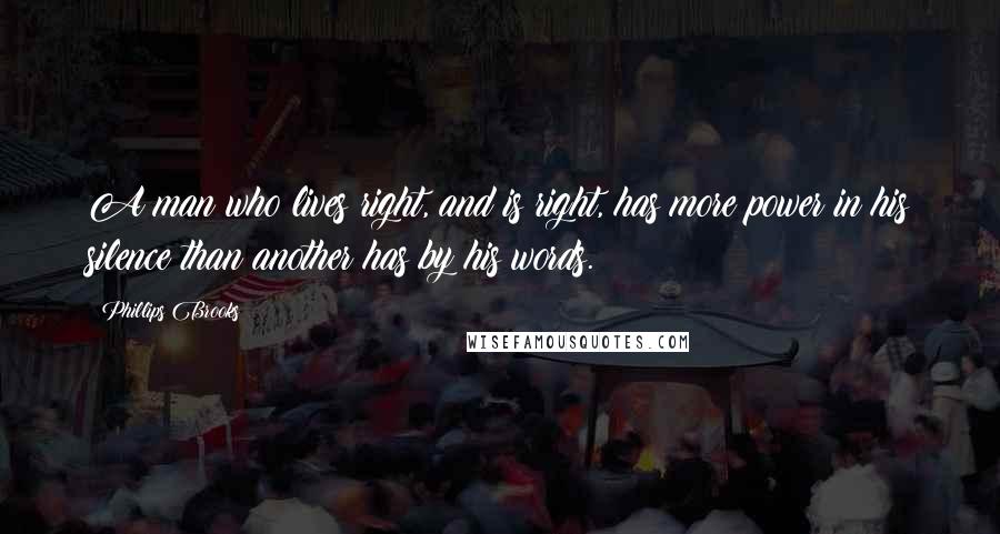 Phillips Brooks Quotes: A man who lives right, and is right, has more power in his silence than another has by his words.