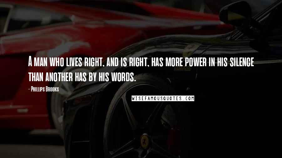 Phillips Brooks Quotes: A man who lives right, and is right, has more power in his silence than another has by his words.