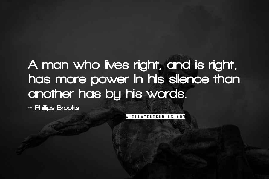 Phillips Brooks Quotes: A man who lives right, and is right, has more power in his silence than another has by his words.
