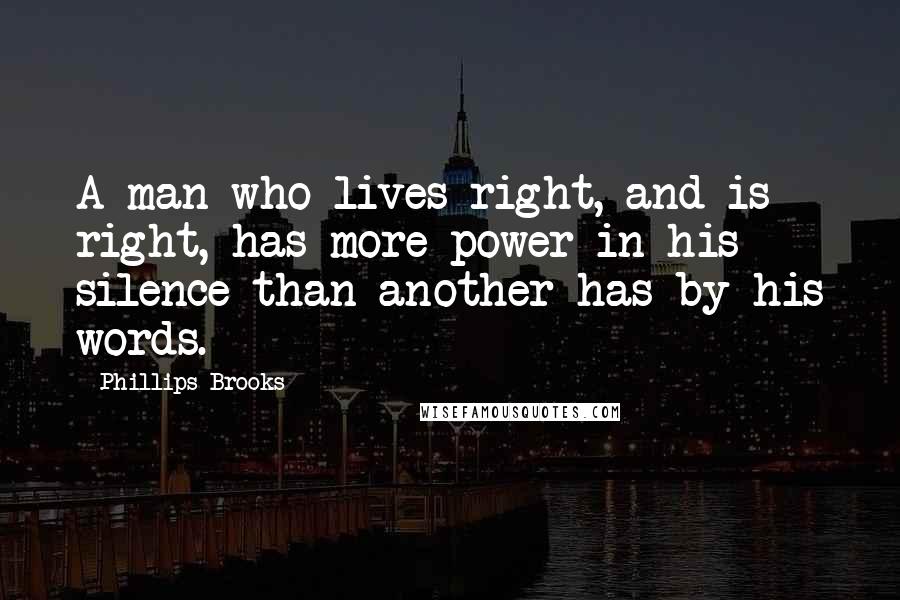 Phillips Brooks Quotes: A man who lives right, and is right, has more power in his silence than another has by his words.