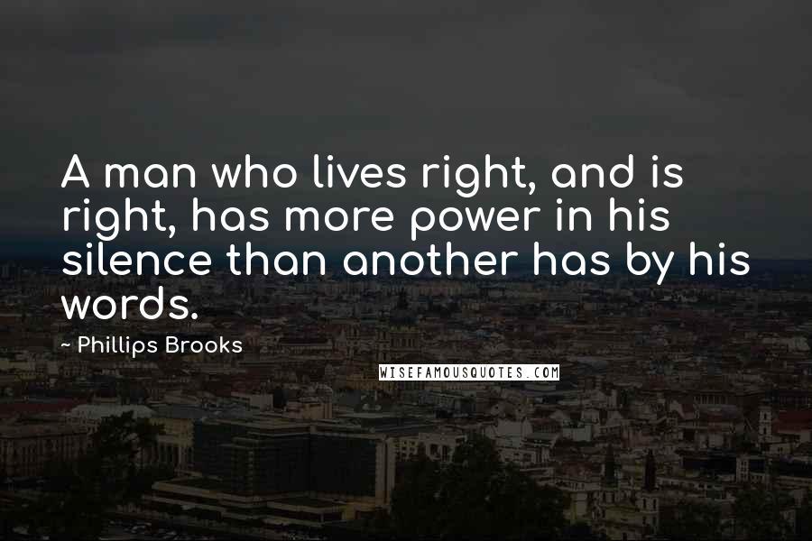 Phillips Brooks Quotes: A man who lives right, and is right, has more power in his silence than another has by his words.