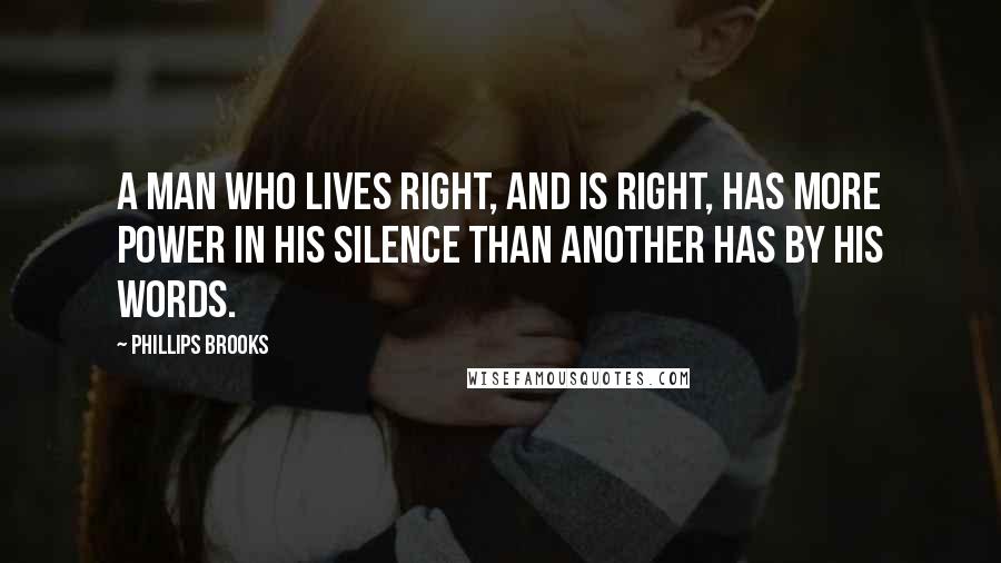 Phillips Brooks Quotes: A man who lives right, and is right, has more power in his silence than another has by his words.