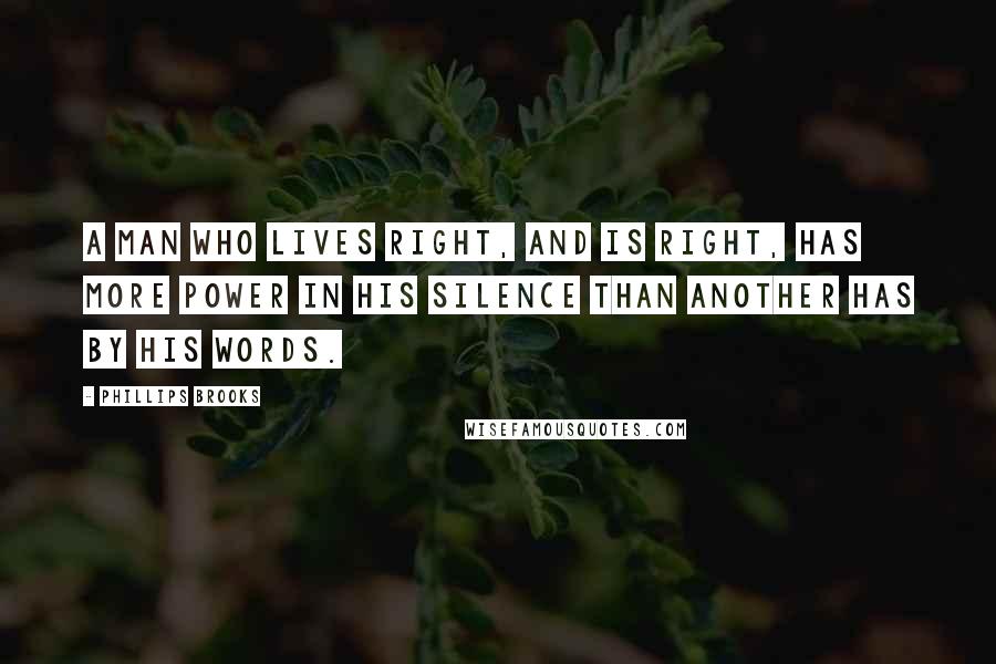 Phillips Brooks Quotes: A man who lives right, and is right, has more power in his silence than another has by his words.