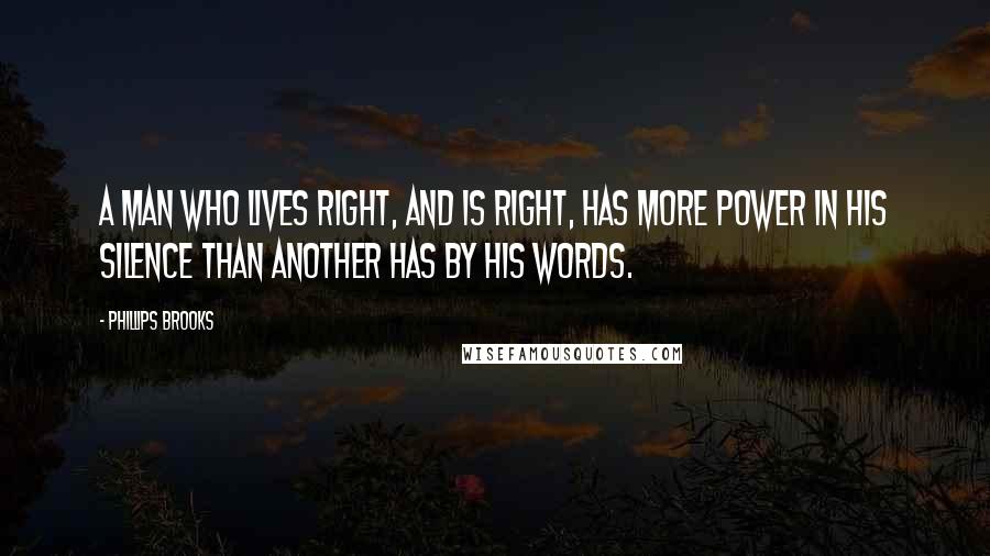 Phillips Brooks Quotes: A man who lives right, and is right, has more power in his silence than another has by his words.