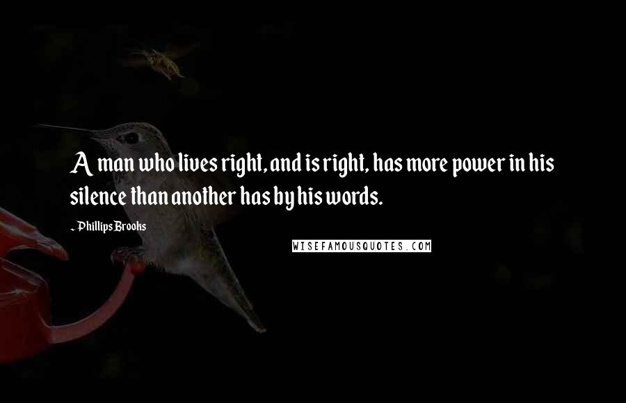 Phillips Brooks Quotes: A man who lives right, and is right, has more power in his silence than another has by his words.