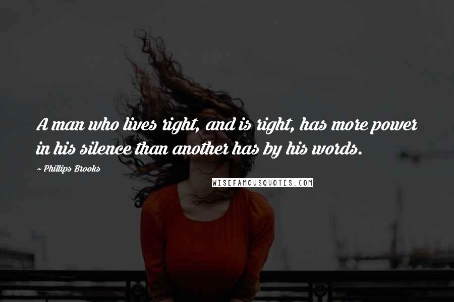 Phillips Brooks Quotes: A man who lives right, and is right, has more power in his silence than another has by his words.