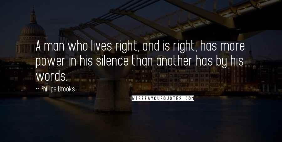 Phillips Brooks Quotes: A man who lives right, and is right, has more power in his silence than another has by his words.