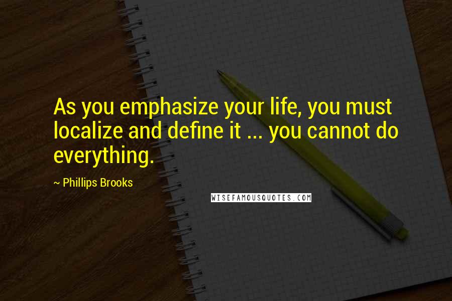 Phillips Brooks Quotes: As you emphasize your life, you must localize and define it ... you cannot do everything.