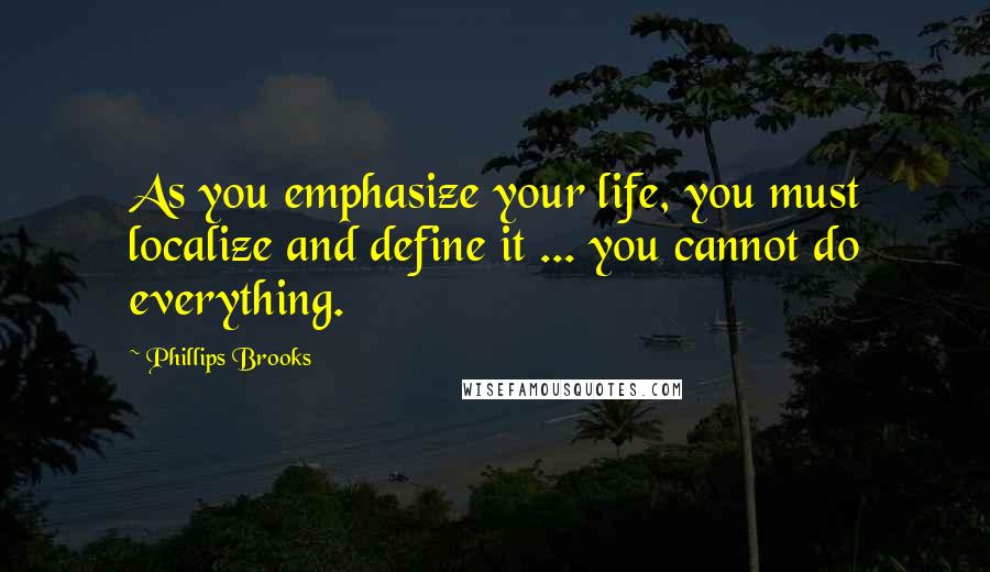 Phillips Brooks Quotes: As you emphasize your life, you must localize and define it ... you cannot do everything.