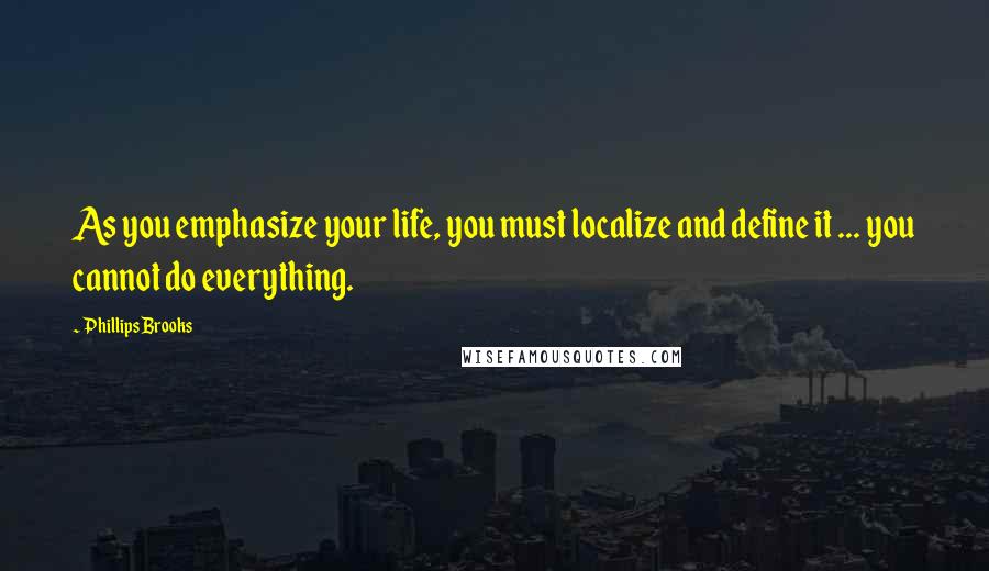 Phillips Brooks Quotes: As you emphasize your life, you must localize and define it ... you cannot do everything.