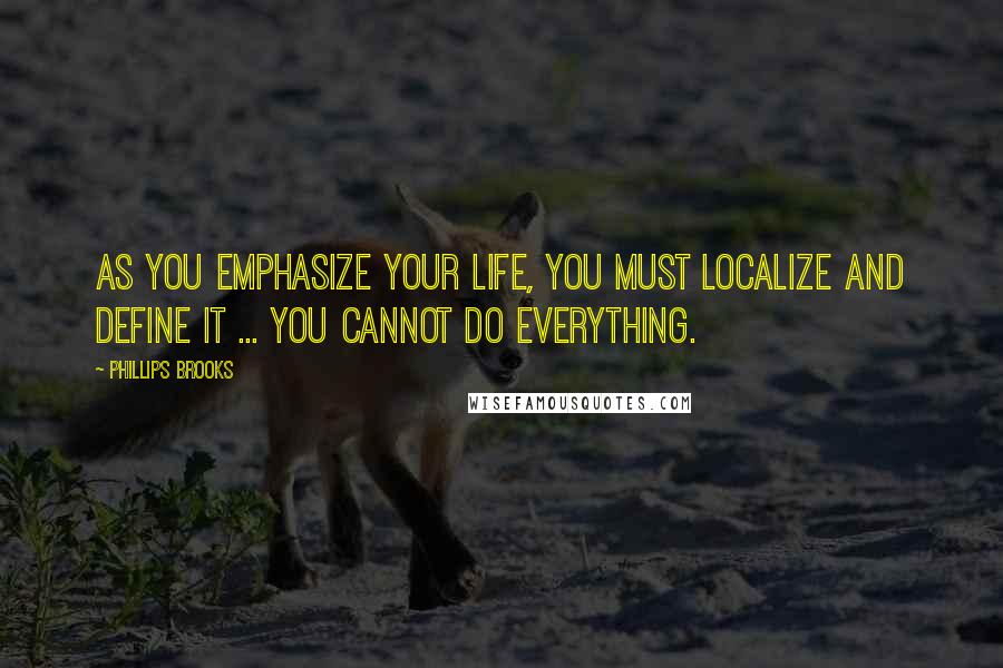 Phillips Brooks Quotes: As you emphasize your life, you must localize and define it ... you cannot do everything.