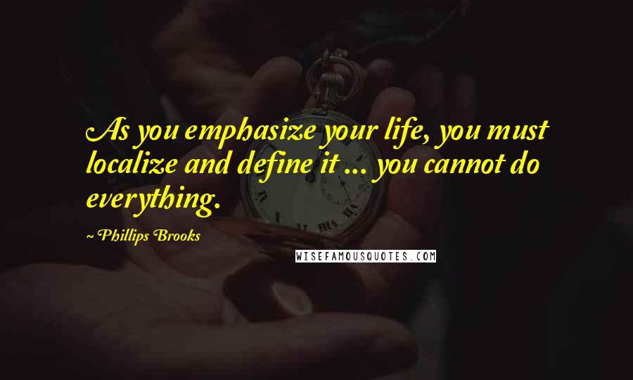 Phillips Brooks Quotes: As you emphasize your life, you must localize and define it ... you cannot do everything.