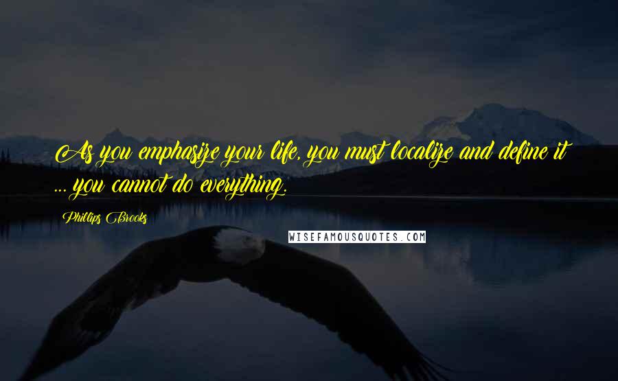 Phillips Brooks Quotes: As you emphasize your life, you must localize and define it ... you cannot do everything.