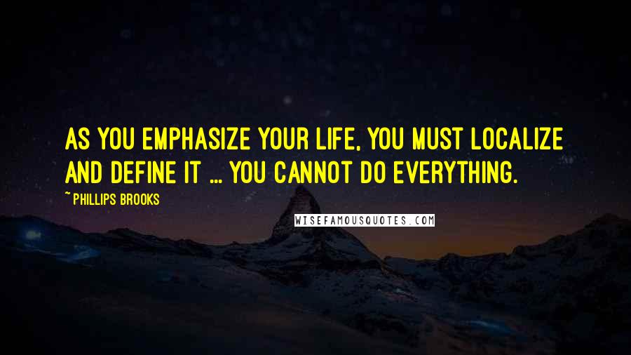 Phillips Brooks Quotes: As you emphasize your life, you must localize and define it ... you cannot do everything.