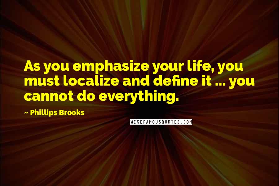 Phillips Brooks Quotes: As you emphasize your life, you must localize and define it ... you cannot do everything.