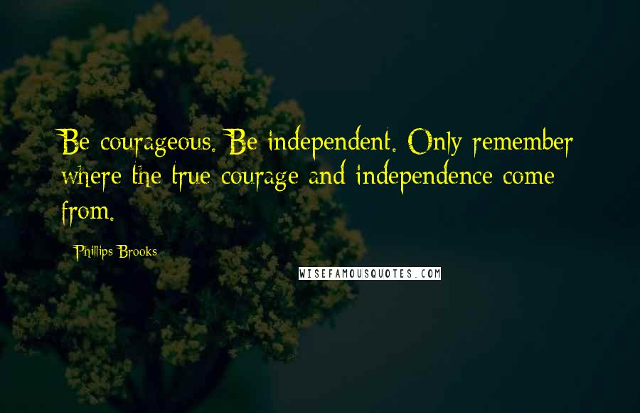 Phillips Brooks Quotes: Be courageous. Be independent. Only remember where the true courage and independence come from.