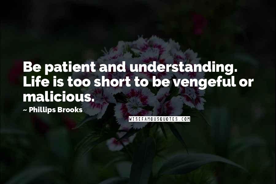 Phillips Brooks Quotes: Be patient and understanding. Life is too short to be vengeful or malicious.