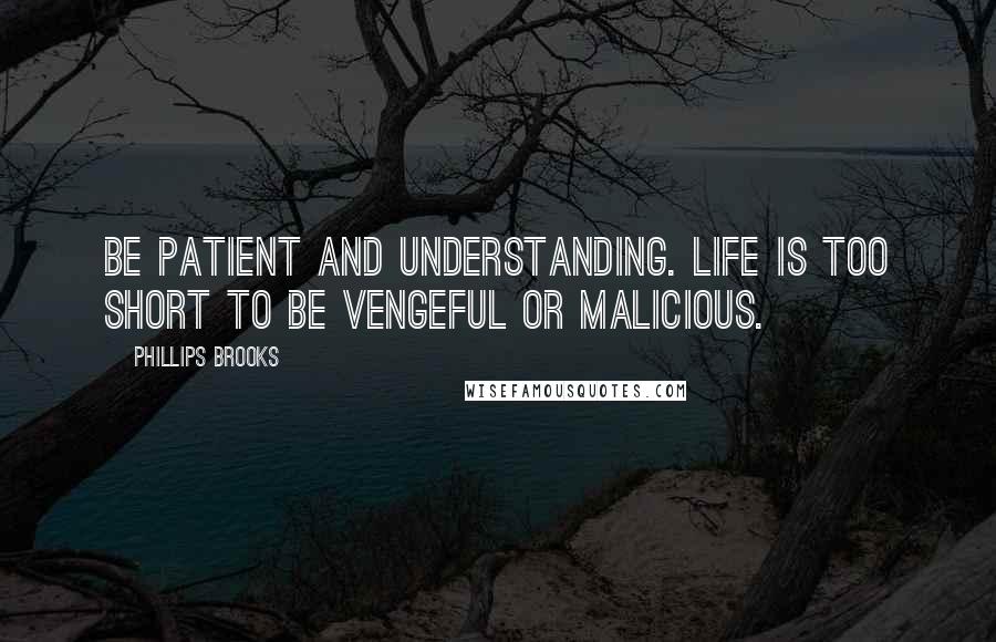 Phillips Brooks Quotes: Be patient and understanding. Life is too short to be vengeful or malicious.