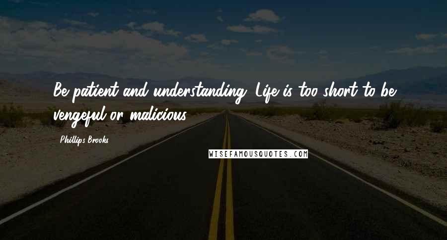 Phillips Brooks Quotes: Be patient and understanding. Life is too short to be vengeful or malicious.