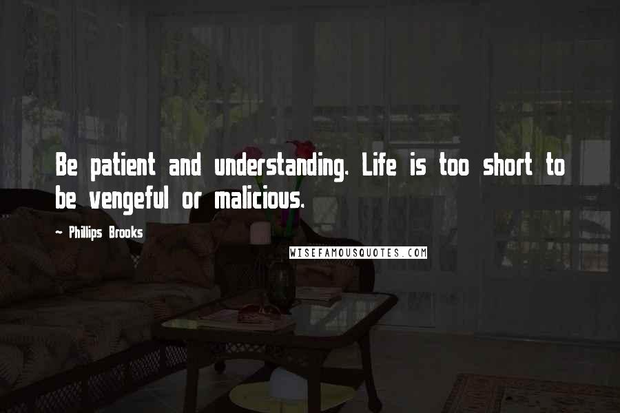 Phillips Brooks Quotes: Be patient and understanding. Life is too short to be vengeful or malicious.