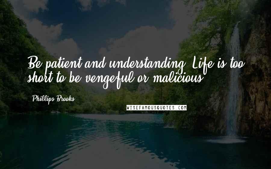 Phillips Brooks Quotes: Be patient and understanding. Life is too short to be vengeful or malicious.