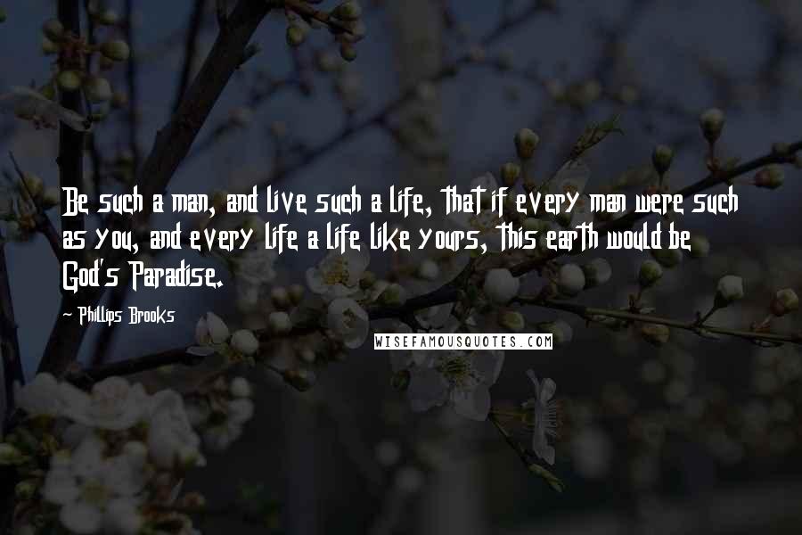 Phillips Brooks Quotes: Be such a man, and live such a life, that if every man were such as you, and every life a life like yours, this earth would be God's Paradise.