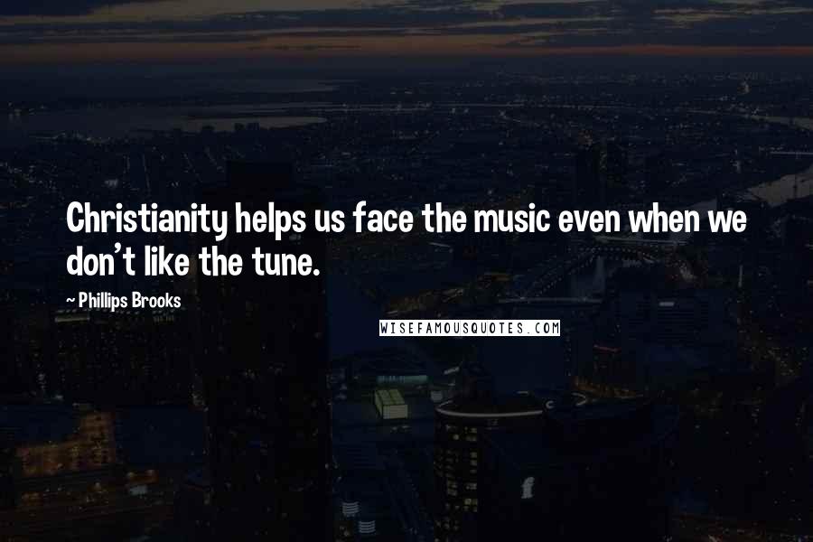 Phillips Brooks Quotes: Christianity helps us face the music even when we don't like the tune.