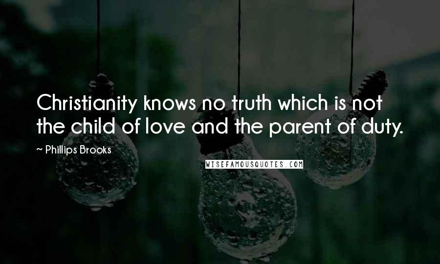 Phillips Brooks Quotes: Christianity knows no truth which is not the child of love and the parent of duty.