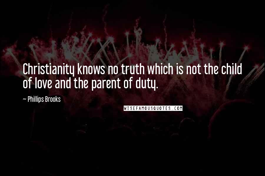 Phillips Brooks Quotes: Christianity knows no truth which is not the child of love and the parent of duty.