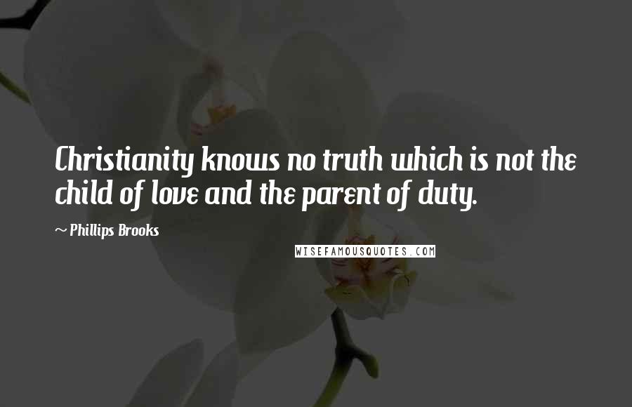 Phillips Brooks Quotes: Christianity knows no truth which is not the child of love and the parent of duty.