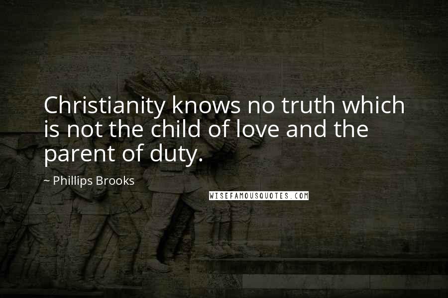 Phillips Brooks Quotes: Christianity knows no truth which is not the child of love and the parent of duty.