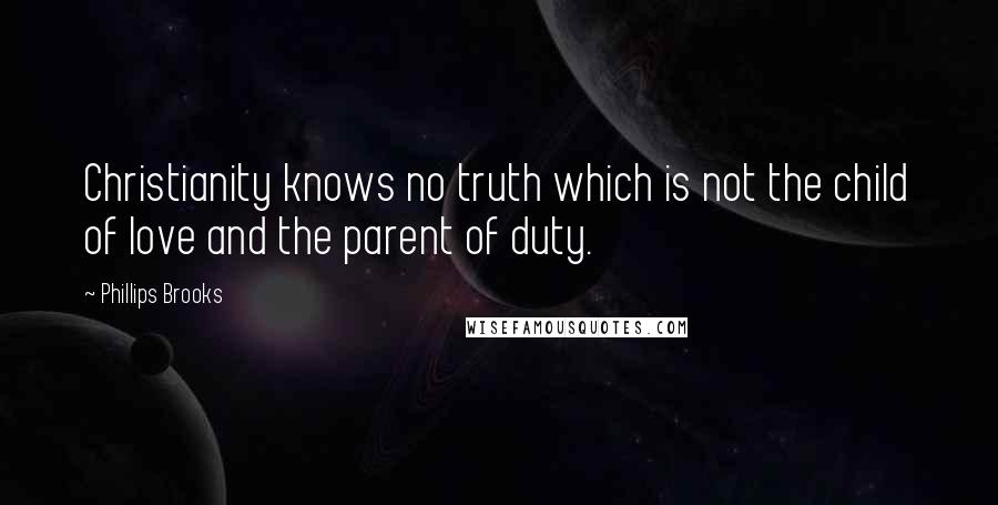 Phillips Brooks Quotes: Christianity knows no truth which is not the child of love and the parent of duty.