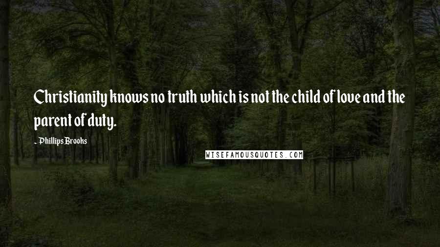 Phillips Brooks Quotes: Christianity knows no truth which is not the child of love and the parent of duty.