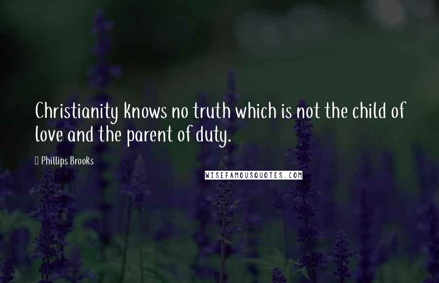 Phillips Brooks Quotes: Christianity knows no truth which is not the child of love and the parent of duty.